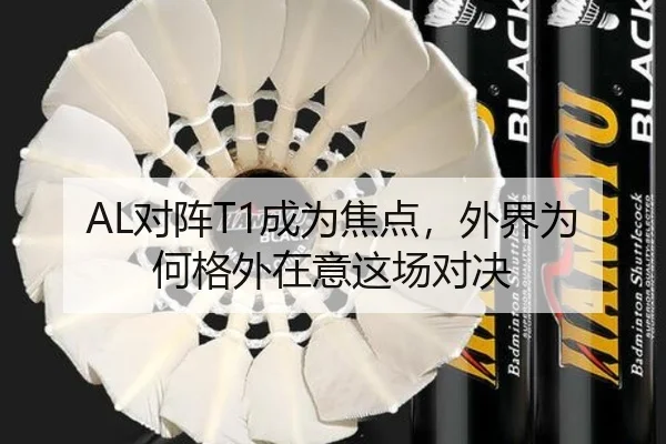 AL对阵T1成为焦点，外界为何格外在意这场对决